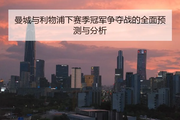 曼城与利物浦下赛季冠军争夺战的全面预测与分析