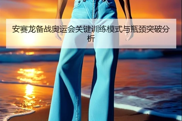 安赛龙备战奥运会关键训练模式与瓶颈突破分析