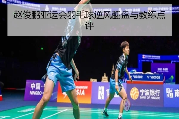 赵俊鹏亚运会羽毛球逆风翻盘与教练点评